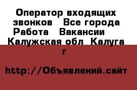  Оператор входящих звонков - Все города Работа » Вакансии   . Калужская обл.,Калуга г.